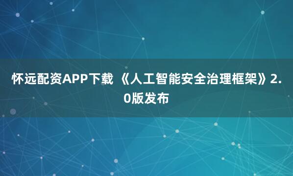 怀远配资APP下载 《人工智能安全治理框架》2.0版发布