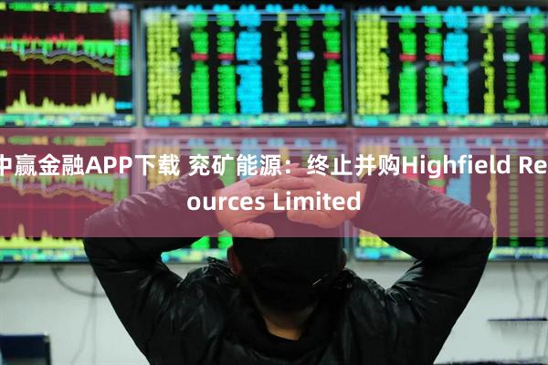中赢金融APP下载 兖矿能源：终止并购Highfield Resources Limited