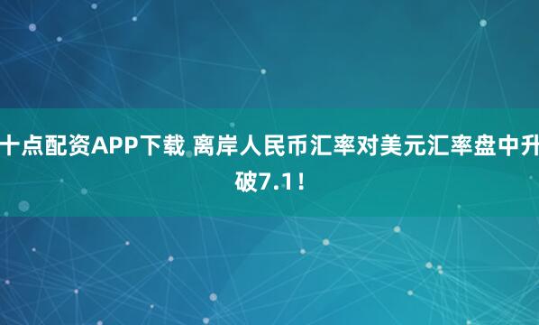 十点配资APP下载 离岸人民币汇率对美元汇率盘中升破7.1！