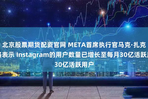北京股票期货配资官网 META首席执行官马克·扎克伯格表示 Instagram的用户数量已增长至每月30亿活跃用户