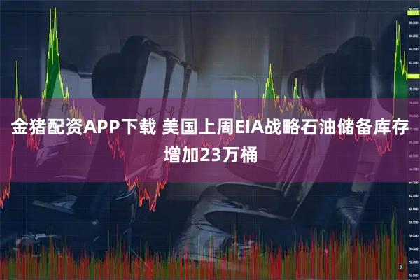 金猪配资APP下载 美国上周EIA战略石油储备库存增加23万桶