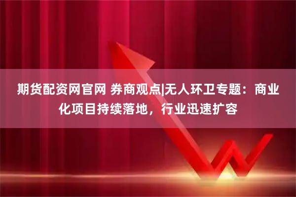 期货配资网官网 券商观点|无人环卫专题：商业化项目持续落地，行业迅速扩容