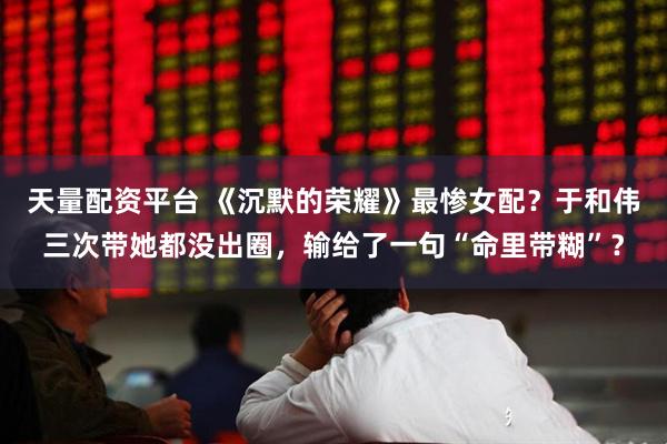 天量配资平台 《沉默的荣耀》最惨女配？于和伟三次带她都没出圈，输给了一句“命里带糊”？
