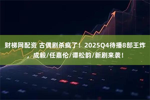 财梯网配资 古偶剧杀疯了！2025Q4待播8部王炸，成毅/任嘉伦/谭松韵/新剧来袭！