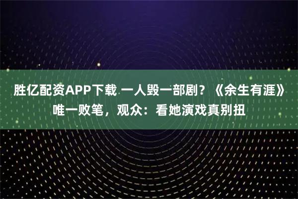 胜亿配资APP下载 一人毁一部剧？《余生有涯》唯一败笔，观众：看她演戏真别扭