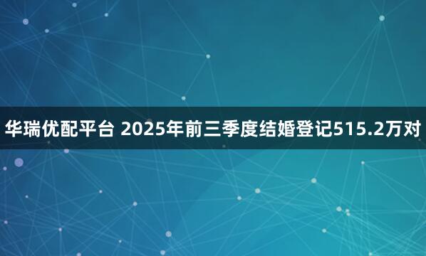 华瑞优配平台 2025年前三季度结婚登记515.2万对