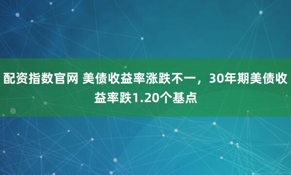 配资指数官网 美债收益率涨跌不一，30年期美债收益率跌1.20个基点