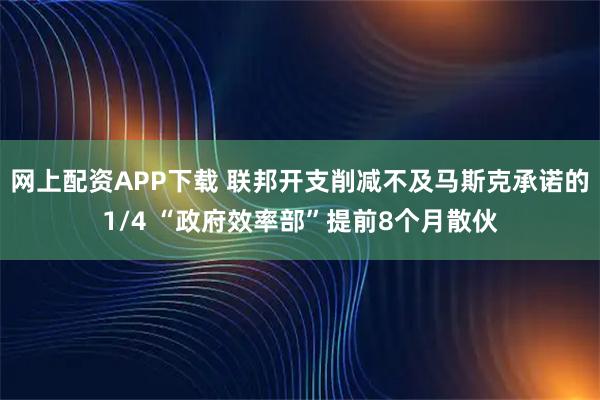 网上配资APP下载 联邦开支削减不及马斯克承诺的1/4 “政府效率部”提前8个月散伙