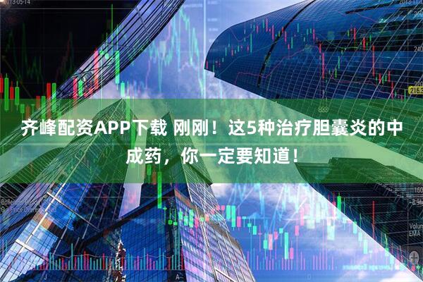 齐峰配资APP下载 刚刚！这5种治疗胆囊炎的中成药，你一定要知道！