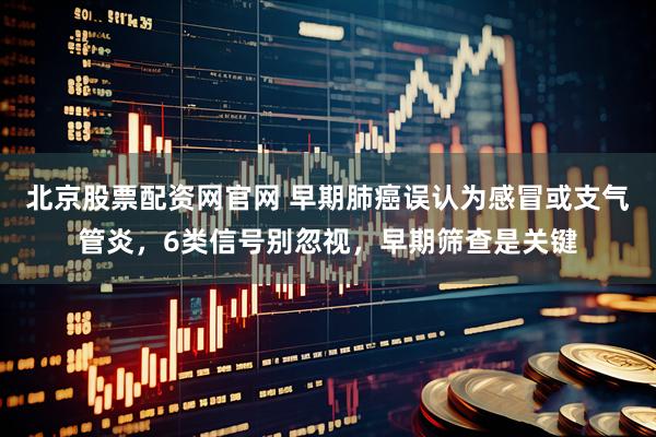 北京股票配资网官网 早期肺癌误认为感冒或支气管炎，6类信号别忽视，早期筛查是关键