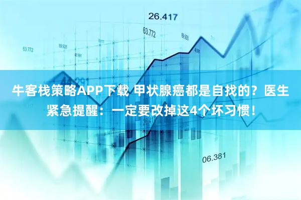 牛客栈策略APP下载 甲状腺癌都是自找的？医生紧急提醒：一定要改掉这4个坏习惯！