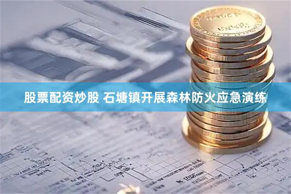 股票配资炒股 石塘镇开展森林防火应急演练