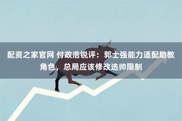 配资之家官网 付政浩锐评：郭士强能力适配助教角色，总局应该修改选帅限制