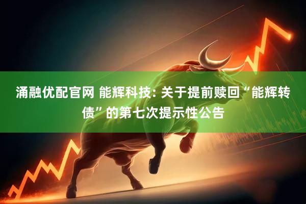 涌融优配官网 能辉科技: 关于提前赎回“能辉转债”的第七次提示性公告