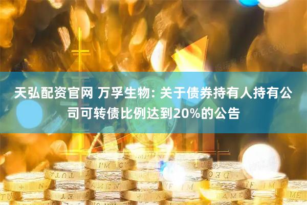 天弘配资官网 万孚生物: 关于债券持有人持有公司可转债比例达到20%的公告
