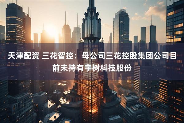 天津配资 三花智控：母公司三花控股集团公司目前未持有宇树科技股份