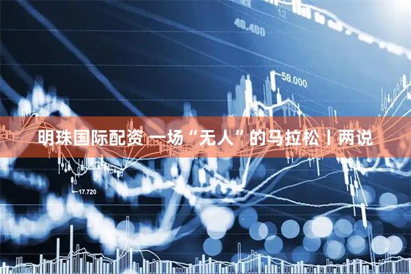 明珠国际配资 一场“无人”的马拉松丨两说