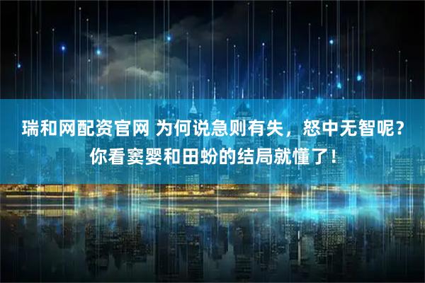 瑞和网配资官网 为何说急则有失，怒中无智呢？你看窦婴和田蚡的结局就懂了！