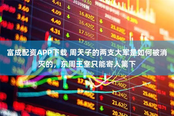 富成配资APP下载 周天子的两支大军是如何被消灭的，东周王室只能寄人篱下