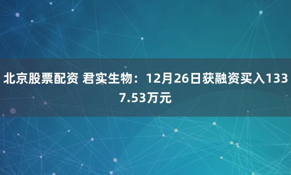 北京股票配资 君实生物：12月26日获融资买入1337.53万元