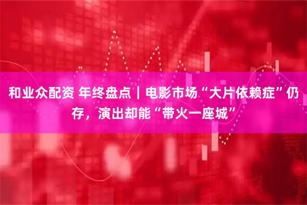 和业众配资 年终盘点｜电影市场“大片依赖症”仍存，演出却能“带火一座城”
