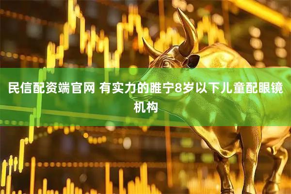 民信配资端官网 有实力的睢宁8岁以下儿童配眼镜机构