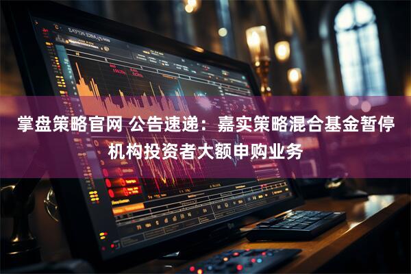 掌盘策略官网 公告速递：嘉实策略混合基金暂停机构投资者大额申购业务