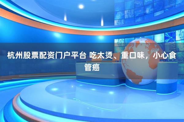 杭州股票配资门户平台 吃太烫、重口味，小心食管癌