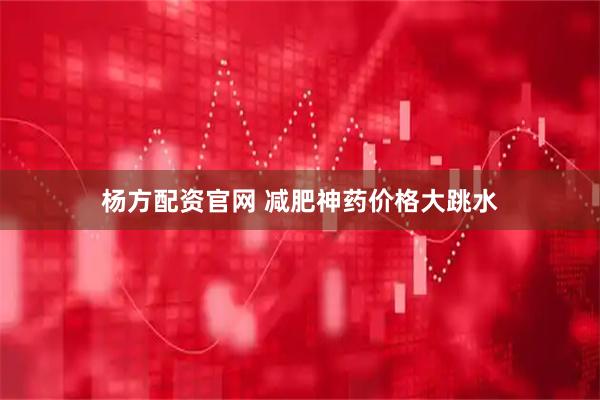 杨方配资官网 减肥神药价格大跳水