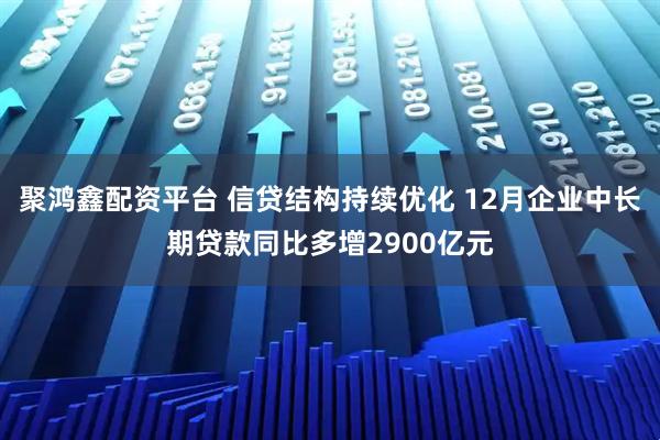 聚鸿鑫配资平台 信贷结构持续优化 12月企业中长期贷款同比多增2900亿元