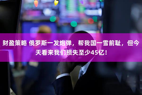 财盈策略 俄罗斯一发炮弹，帮我国一雪前耻，但今天看来我们损失至少45亿！