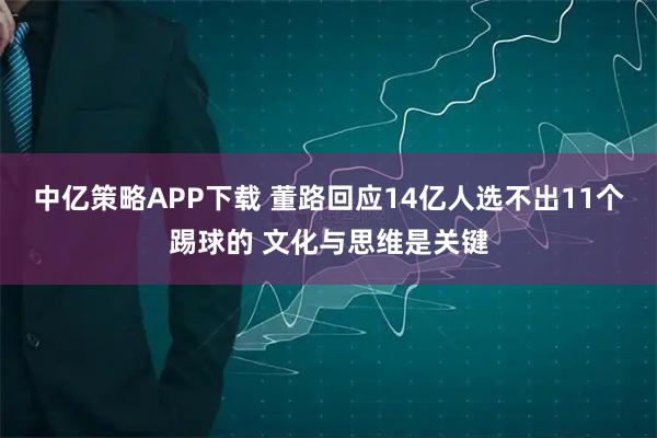 中亿策略APP下载 董路回应14亿人选不出11个踢球的 文化与思维是关键
