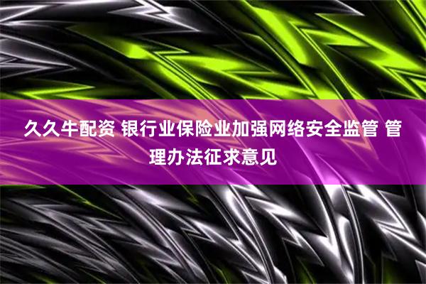 久久牛配资 银行业保险业加强网络安全监管 管理办法征求意见