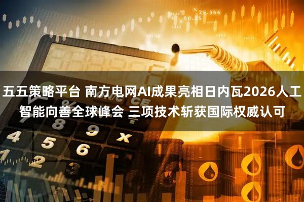 五五策略平台 南方电网AI成果亮相日内瓦2026人工智能向善全球峰会 三项技术斩获国际权威认可