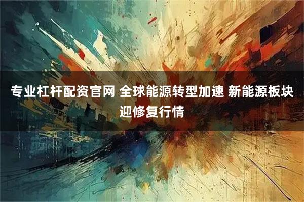 专业杠杆配资官网 全球能源转型加速 新能源板块迎修复行情