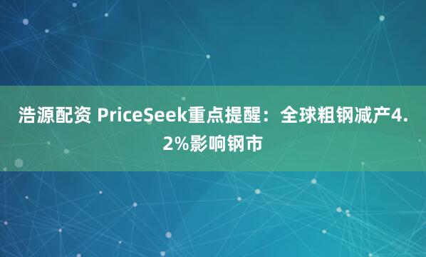 浩源配资 PriceSeek重点提醒：全球粗钢减产4.2%影响钢市
