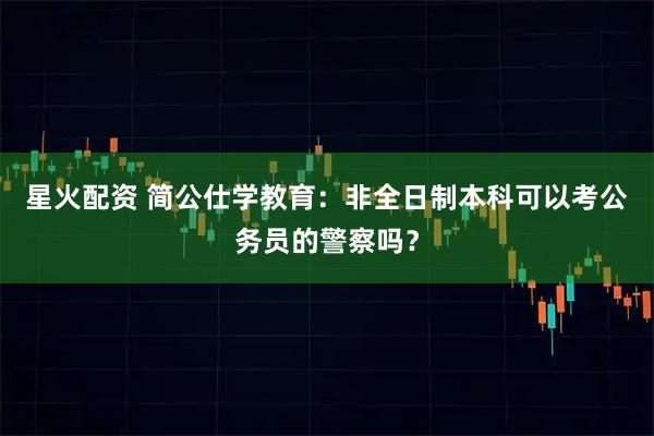 星火配资 简公仕学教育：非全日制本科可以考公务员的警察吗？