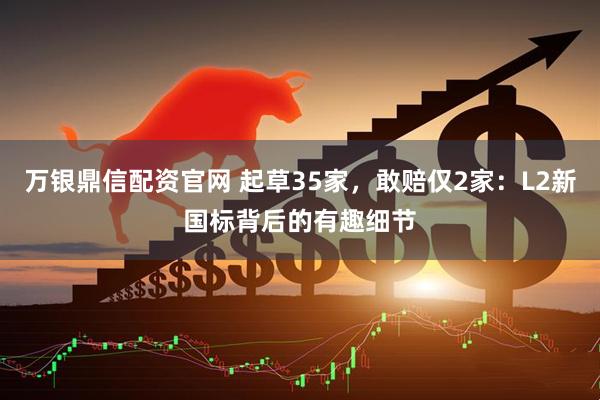 万银鼎信配资官网 起草35家，敢赔仅2家：L2新国标背后的有趣细节