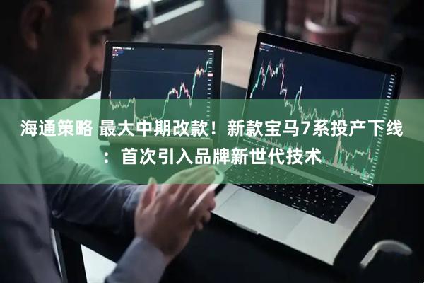 海通策略 最大中期改款！新款宝马7系投产下线：首次引入品牌新世代技术