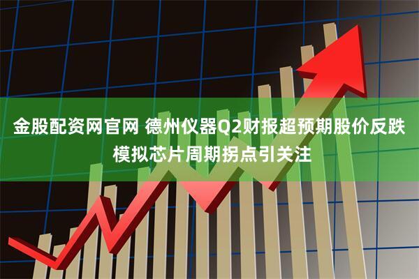 金股配资网官网 德州仪器Q2财报超预期股价反跌 模拟芯片周期拐点引关注