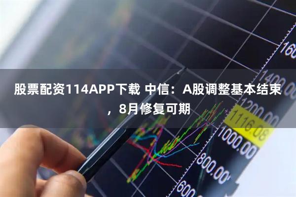 股票配资114APP下载 中信：A股调整基本结束，8月修复可期
